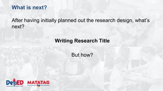 DEPARTMENT OF EDUCATION
What is next?
After having initially planned out the research design, what’s
next?
Writing Research Title
But how?
 