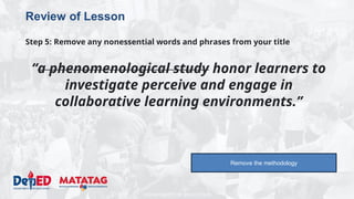 DEPARTMENT OF EDUCATION
Review of Lesson
Step 5: Remove any nonessential words and phrases from your title
“a phenomenological study honor learners to
investigate perceive and engage in
collaborative learning environments.”
Remove the methodology
 