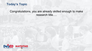 DEPARTMENT OF EDUCATION
Today’s Topic
Congratulations, you are already skilled enough to make
research title….
 