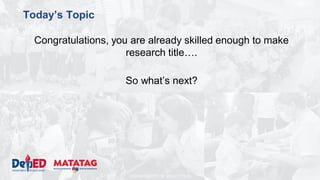 DEPARTMENT OF EDUCATION
Today’s Topic
Congratulations, you are already skilled enough to make
research title….
So what’s next?
 