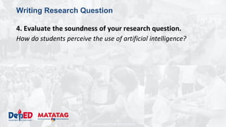 DEPARTMENT OF EDUCATION
Writing Research Question
4. Evaluate the soundness of your research question.
How do students perceive the use of artificial intelligence?
 