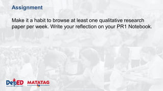 DEPARTMENT OF EDUCATION
Assignment
Make it a habit to browse at least one qualitative research
paper per week. Write your reflection on your PR1 Notebook.
 