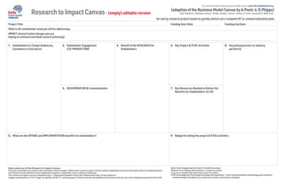 ResearchtoImpactCanvas- (empty) editable version
(adaption of the Business Model Canvas by A.Poetz & D.Phipps)
for use by research project teams to quickly sketch out a complete KT or commercialization plan
Project Title: Funding Start Date: Funding End Date:
What is the stakeholder need you will be addressing:
IMPACT desired (what changes you are
hoping to achieve/contribute toward achieving):
1.	 Stakeholder(s) (Target Audiences,	
Customers or End Users)
2.	 Stakeholder Engagement	
(CO-PRODUCTION)
3.	 Benefit of the RESEARCH for	
Stakeholders
6.	 Key Project & KTEE Activities 8.	 Key policy/practice or industry	
partner(s)
4.	 DISSEMINATION & Communication 7.	 Key Resources Needed to Deliver the	
Benefits for Stakeholders (in #3)
5.	 What are the UPTAKE and IMPLEMENTATION benefits for stakeholders? 9.	 Budget for doing the project & KTEE activities
Notes about use of this Research to Impact Canvas:
This tool is intended to be used for each individual research project. Within each research project will be multiple stakeholders for which the project delivers multiple benefits.
Each benefit can be matched to each stakeholder segment, using either colour coding or numbering.
The research to impact canvas is intended to be a 1-page quick snapshot of your plan. Bullet points only, no full sentences.
Suggest printing this on 11x17” paper (or @66% on 8.5x11”), and using post-it notes to answer the questions to limit how much you can write, helping to keep each entry brief.
For more information about business model canvas: http://bit.ly/BusModCanvas
Short-term changes take less than 12 months to achieve
Medium-term changes take between 1-5 years to achieve
Long-term changes take more than 5 years to achieve
KTEE Knowledge and Technology Exchange and Exploitation – both commercialization (technology and economic)
and Knowledge Translation (e.g. social such as policy and practice changes)
with thanks to: Michael Johnny, Krista Jensen, Simon Landry of York University's KMb Unit
 