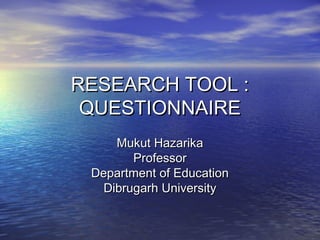 RESEARCH TOOL :RESEARCH TOOL :
QUESTIONNAIREQUESTIONNAIRE
Mukut HazarikaMukut Hazarika
ProfessorProfessor
Department of EducationDepartment of Education
Dibrugarh UniversityDibrugarh University
 