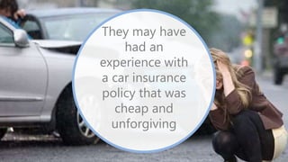 They may have
had an
experience with
a car insurance
policy that was
cheap and
unforgiving
 