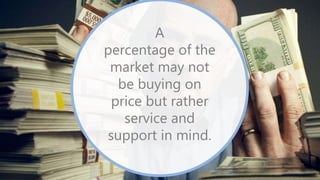 A
percentage of the
market may not
be buying on
price but rather
service and
support in mind.
 