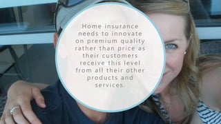 H om e in su ran ce
n eeds t o in n ovat e
on premiu m qu alit y
rat h er t h an price as
t h eir cu st om ers
receive th is level
from all t h eir ot h er
produ ct s an d
services.
 
