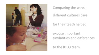 Comparing the ways
different cultures care
for their teeth helped
expose important
similarities and differences
to the IDEO team.
 