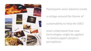 Participants were asked to create
a collage around the theme of
sustainability to help the IDEO
team understand how new
technologies might be applied
to bettersupport people’s
perceptions.
 