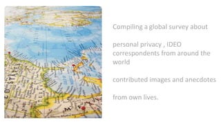 Compiling a global survey about
personal privacy , IDEO
correspondents from around the
world
contributed images and anecdotes
from own lives.
 