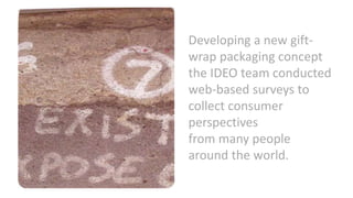 Developing a new gift-
wrap packaging concept
the IDEO team conducted
web-based surveys to
collect consumer
perspectives
from many people
around the world.
 