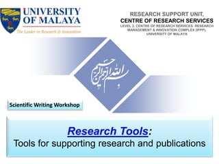 RESEARCH SUPPORT UNIT, 
CENTRE OF RESEARCH SERVICES 
LEVEL 2, CENTRE OF RESEARCH SERVICES RESEARCH 
MANAGEMENT & INNOVATION COMPLEX (IPPP), 
UNIVERSITY OF MALAYA 
Scientific Writing Workshop 
Research Tools: 
Tools for supporting research and publications 
 