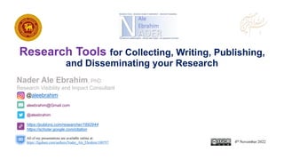 aleebrahim@Gmail.com
@aleebrahim
https://publons.com/researcher/1692944
https://scholar.google.com/citation
Nader Ale Ebrahim, PhD
Research Visibility and Impact Consultant
4th November 2022
All of my presentations are available online at:
https://figshare.com/authors/Nader_Ale_Ebrahim/100797
@aleebrahim
Research Tools for Collecting, Writing, Publishing,
and Disseminating your Research
 