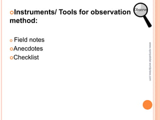 Instruments/ Tools for observation
method:
 Field notes
Anecdotes
Checklist
www.vipinpatidar.wordpress.com
 