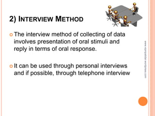2) INTERVIEW METHOD
 The interview method of collecting of data
involves presentation of oral stimuli and
reply in terms of oral response.
 It can be used through personal interviews
and if possible, through telephone interview
www.vipinpatidar.wordpress.com
 