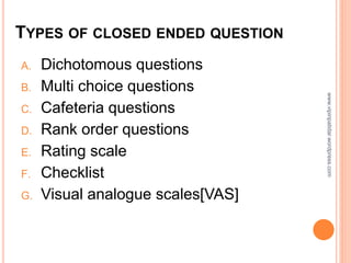 TYPES OF CLOSED ENDED QUESTION
A. Dichotomous questions
B. Multi choice questions
C. Cafeteria questions
D. Rank order questions
E. Rating scale
F. Checklist
G. Visual analogue scales[VAS]
www.vipinpatidar.wordpress.com
 