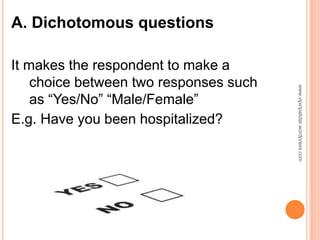 A. Dichotomous questions
It makes the respondent to make a
choice between two responses such
as “Yes/No” “Male/Female”
E.g. Have you been hospitalized?
www.vipinpatidar.wordpress.com
 