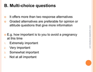 B. Multi-choice questions
 It offers more than two response alternatives
 Graded alternatives are preferable for opinion or
attitude questions that give more information
 E.g. how important is to you to avoid a pregnancy
at this time
1. Extremely important
2. Very important
3. Somewhat important
4. Not at all important
www.vipinpatidar.wordpress.com
 