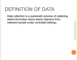 DEFINITION OF DATA
Data collection is a systematic process of collecting
detail information about desire objective from
selected sample under controlled settings.
www.vipinpatidar.wordpress.com
 