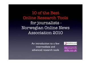 10 of the Best
Online Research Tools
    for journalists -
Norwegian Online News
   Association 2010

    An introduction to a few
        intermediate and
    advanced research tools
 