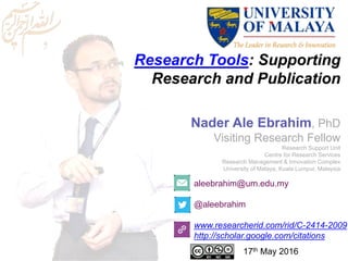 Research Tools: Supporting
Research and Publication
aleebrahim@um.edu.my
@aleebrahim
www.researcherid.com/rid/C-2414-2009
http://scholar.google.com/citations
Nader Ale Ebrahim, PhD
Visiting Research Fellow
Research Support Unit
Centre for Research Services
Research Management & Innovation Complex
University of Malaya, Kuala Lumpur, Malaysia
17th May 2016
 