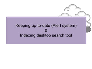 Keeping up-to-date (Alert system)
&
Indexing desktop search tool
 