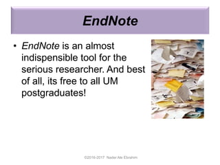 EndNote
• EndNote is an almost
indispensible tool for the
serious researcher. And best
of all, its free to all UM
postgraduates!
©2016-2017 Nader Ale Ebrahim
 