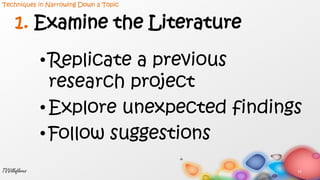 1. Examine the Literature
• Replicate a previous
research project
• Explore unexpected findings
• Follow suggestions
11TVVillaflores
Techniques in Narrowing Down a Topic
 