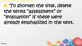 27TVVillaflores
8. To shorten the title, delete
the terms “assessment” or
“evaluation” if these were
already emphasized in the text.
Guidelines in the Formulation of a Research Title
 