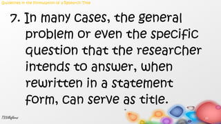 7. In many cases, the general
problem or even the specific
question that the researcher
intends to answer, when
rewritten in a statement
form, can serve as title.
31TVVillaflores
Guidelines in the Formulation of a Research Title
 