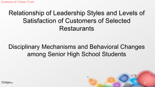 Relationship of Leadership Styles and Levels of
Satisfaction of Customers of Selected
Restaurants
Disciplinary Mechanisms and Behavioral Changes
among Senior High School Students
34TVVillaflores
Examples of Theses Titles
 