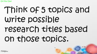 Think of 5 topics and
write possible
research titles based
on those topics.
37TVVillaflores
On Your Own
 