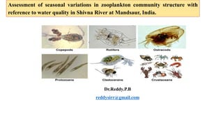 Assessment of seasonal variations in zooplankton community structure with
reference to water quality in Shivna River at Mandsaur, India.
Dr.Reddy.P.B
reddysirr@gmail.com
 