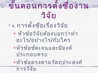 ขั้น ตอนการตั้ง ชื่อ งาน
วิจ ัย
4. การตั้ง ชื่อ เรื่อ งวิจ ัย

หัว ข้อ วิจ ัย ต้อ งบอกว่า ทำา
อะไร/อย่า งไร/กับ ใคร
หัว ข้อ ชัด เจนและมีอ งค์
ประกอบครบ
หัว ข้อ ตรงตามวัต ถุป ระสงค์
การวิจ ัย

 
