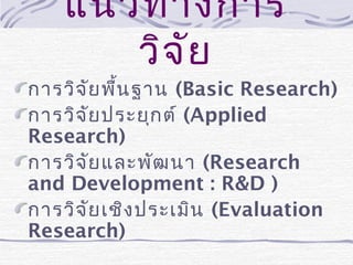 แนวทางการ
วิจ ัย

การวิจ ัย พื้น ฐาน (Basic Research)
การวิจ ัย ประยุก ต์ (Applied
Research)
การวิจ ัย และพัฒ นา (Research
and Development : R&D )
การวิจ ัย เชิง ประเมิน (Evaluation
Research)

 