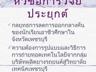 หัว ข้อ การวิจ ัย
ประยุก ต์
กลยุทธการลดการออกกลางคัน
ของนักเรียนอาชีวศึกษาใน
จังหวัดเพชรบุรี
ความต้องการรูปแบบและวิธีการ
การถ่ายทอดเทคโนโลยีจากกลุ่ม
บริษัทผลิตยางรถยนต์สู่วิทยาลัย
เทคนิคเพชรบุรี

 