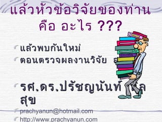 แล้ว หัว ข้อ วิจ ัย ของท่า น
คือ อะไร ???
แล้ว พบกัน ใหม่
ตอนตรวจผลงานวิจ ัย สวัส ดี

รศ . ดร . ปรัช ญนัน ท์ นิล
สุข
prachyanun@hotmail.com
http://www.prachyanun.com

 