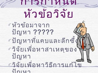 การกำา หนด
หัว ข้อ วิจ ัย

หัว ข้อ มาจาก
ปัญ หา ?????
ปัญ หาที่แ คบและลึก ซึง
้
วิจ ย เพื่อ หาสาเหตุข อง
ั
ปัญ หา
วิจ ย เพื่อ หาวิธ ก ารแก้ไ ข
ั
ี

 