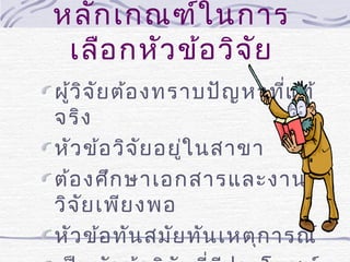 หลัก เกณฑ์ใ นการ
เลือ กหัว ข้อ วิจ ัย
ผู้ว ิจ ัย ต้อ งทราบปัญ หาที่แ ท้
จริง
หัว ข้อ วิจ ัย อยู่ใ นสาขา
ต้อ งศึก ษาเอกสารและงาน
วิจ ัย เพีย งพอ
หัว ข้อ ทัน สมัย ทัน เหตุก ารณ์

 