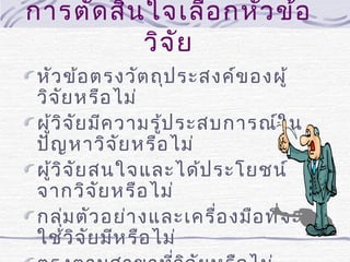 การตัด สิน ใจเลือ กหัว ข้อ
วิจ ัย
หัว ข้อ ตรงวัต ถุป ระสงค์ข องผู้
วิจ ัย หรือ ไม่
ผู้ว ิจ ัย มีค วามรู้ป ระสบการณ์ใ น
ปัญ หาวิจ ัย หรือ ไม่
ผู้ว ิจ ัย สนใจและได้ป ระโยชน์
จากวิจ ัย หรือ ไม่
กลุม ตัว อย่า งและเครื่อ งมือ ที่จ ะ
่
ใช้ว ิจ ัย มีห รือ ไม่

 