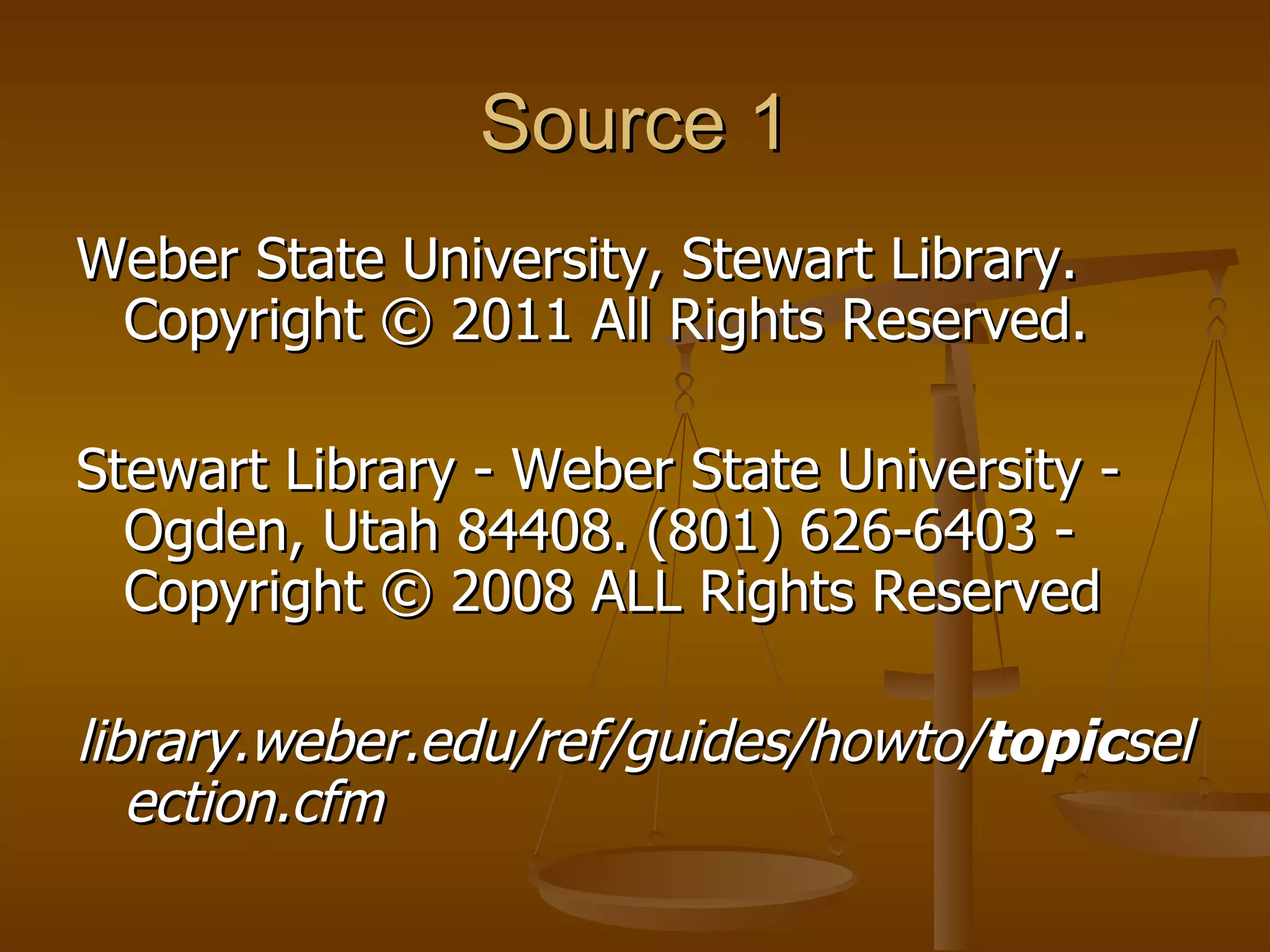Source 1 Weber State University, Stewart Library. Copyright © 2011 All Rights Reserved. Stewart Library - Weber State University - Ogden, Utah 84408. (801) 626-6403 - Copyright © 2008 ALL Rights Reserved library.weber.edu/ref/guides/howto/ topic selection.cfm   