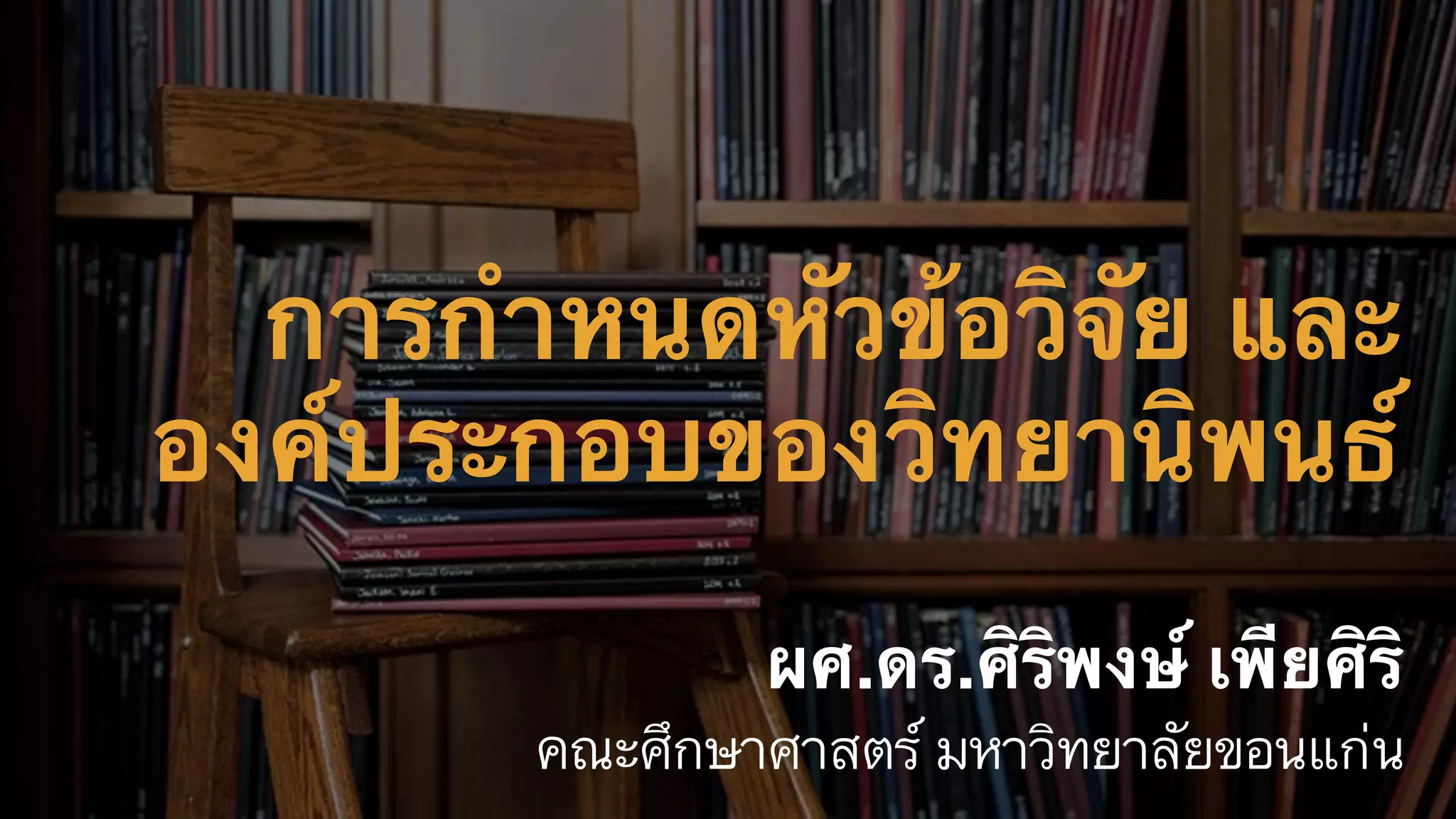 การกำหนดหัวข้อวิจัย และ
องค์ประกอบของวิทยานิพนธ์
ผศ.ดร.ศิริพงษ์ เพียศิริ
คณะศึกษาศาสตร์ มหาวิทยาลัยขอนแก่น
 