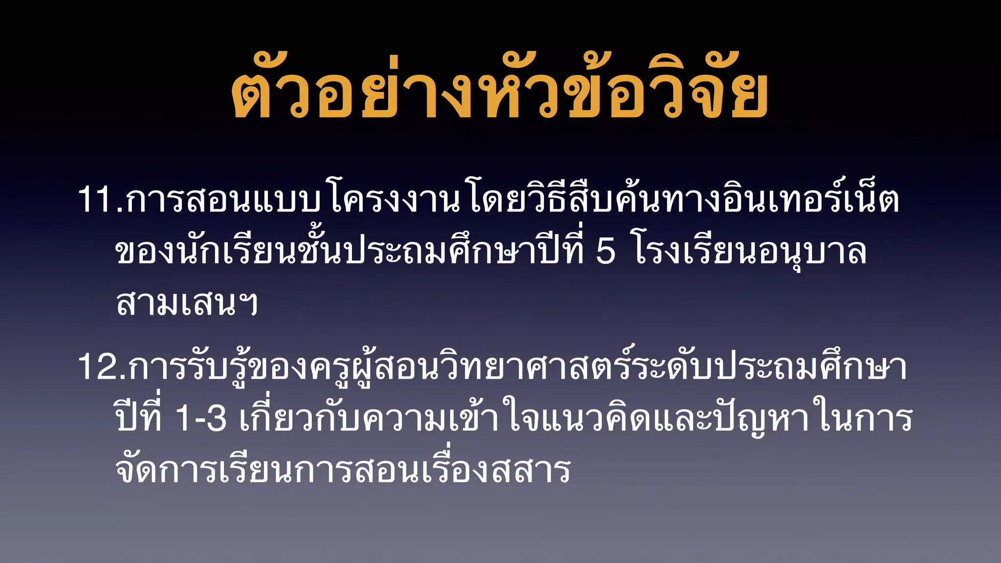 ตัวอย่างหัวข้อวิจัย
11.การสอนแบบโครงงานโดยวิธีสืบค้นทางอินเทอร์เน็ต
ของนักเรียนชั้นประถมศึกษาปีที่ 5 โรงเรียนอนุบาล
สามเสนฯ
12.การรับรู้ของครูผู้สอนวิทยาศาสตร์ระดับประถมศึกษา
ปีที่ 1-3 เกี่ยวกับความเข้าใจแนวคิดและปัญหาในการ
จัดการเรียนการสอนเรื่องสสาร
 