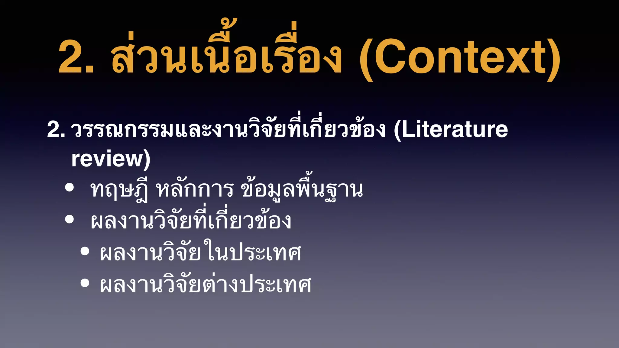 2. ส่วนเนื้อเรื่อง (Context)
2. วรรณกรรมและงานวิจัยที่เกี่ยวข้อง (Literature
review)
• ทฤษฎี หลักการ ข้อมูลพื้นฐาน
• ผลงานวิจัยที่เกี่ยวข้อง
• ผลงานวิจัยในประเทศ
• ผลงานวิจัยต่างประเทศ
 
