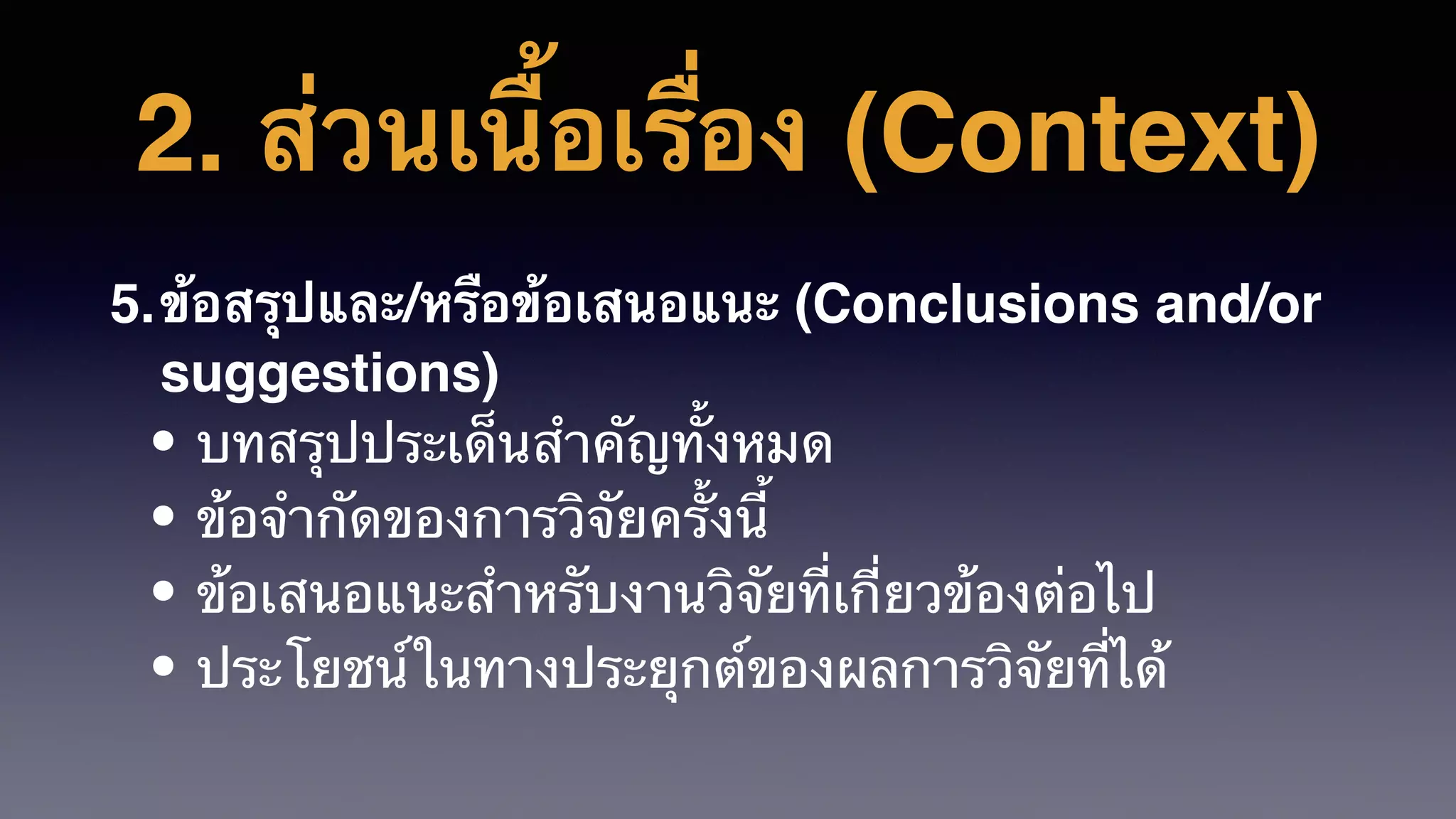 2. ส่วนเนื้อเรื่อง (Context)
5.ข้อสรุปและ/หรือข้อเสนอแนะ (Conclusions and/or
suggestions)
• บทสรุปประเด็นสําคัญทั้งหมด
• ข้อจํากัดของการวิจัยครั้งนี้
• ข้อเสนอแนะสําหรับงานวิจัยที่เกี่ยวข้องต่อไป
• ประโยชน์ในทางประยุกต์ของผลการวิจัยที่ได้
 
