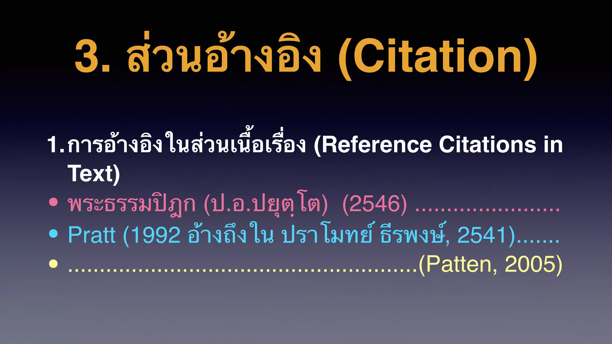 3. ส่วนอ้างอิง (Citation)
1.การอ้างอิงในส่วนเนื้อเรื่อง (Reference Citations in
Text)
• พระธรรมปิฎก (ป.อ.ปยุตฺโต) (2546) .......................
• Pratt (1992 อ้างถึงใน ปราโมทย์ ธีรพงษ์, 2541).......
• .......................................................(Patten, 2005)
 