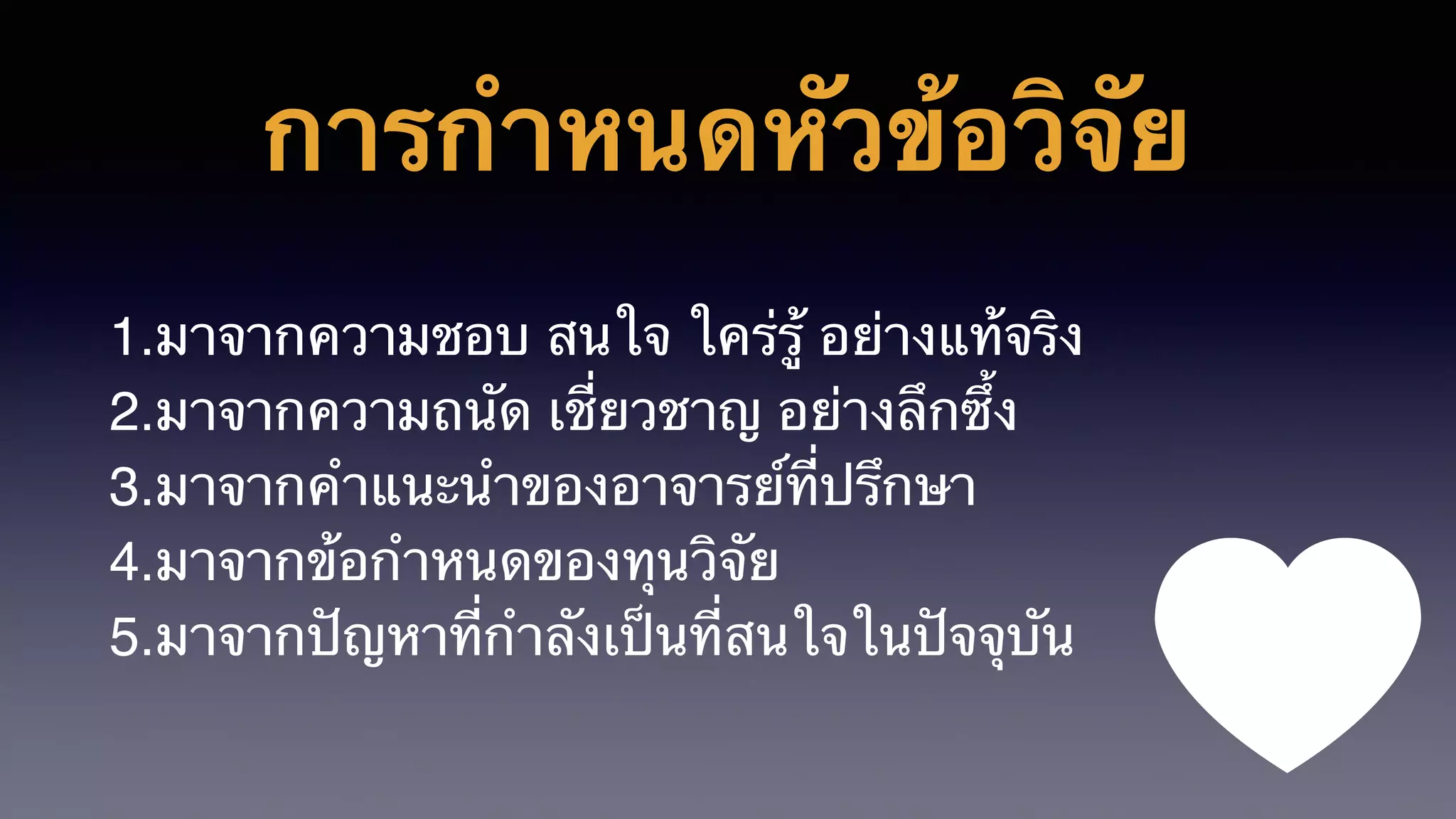 การกำหนดหัวข้อวิจัย
1.มาจากความชอบ สนใจ ใคร่รู้ อย่างแท้จริง
2.มาจากความถนัด เชี่ยวชาญ อย่างลึกซึ้ง
3.มาจากคำแนะนำของอาจารย์ที่ปรึกษา
4.มาจากข้อกำหนดของทุนวิจัย
5.มาจากปัญหาที่กำลังเป็นที่สนใจในปัจจุบัน
 