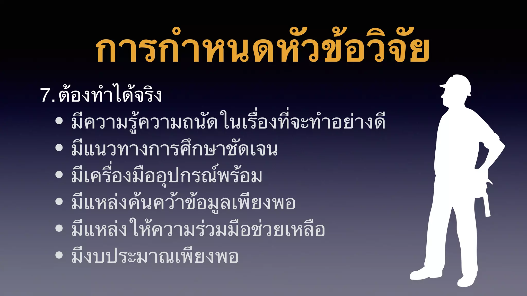 การกำหนดหัวข้อวิจัย
7.ต้องทำได้จริง
• มีความรู้ความถนัดในเรื่องที่จะทำอย่างดี
• มีแนวทางการศึกษาชัดเจน
• มีเครื่องมืออุปกรณ์พร้อม
• มีแหล่งค้นคว้าข้อมูลเพียงพอ
• มีแหล่งให้ความร่วมมือช่วยเหลือ
• มีงบประมาณเพียงพอ
 