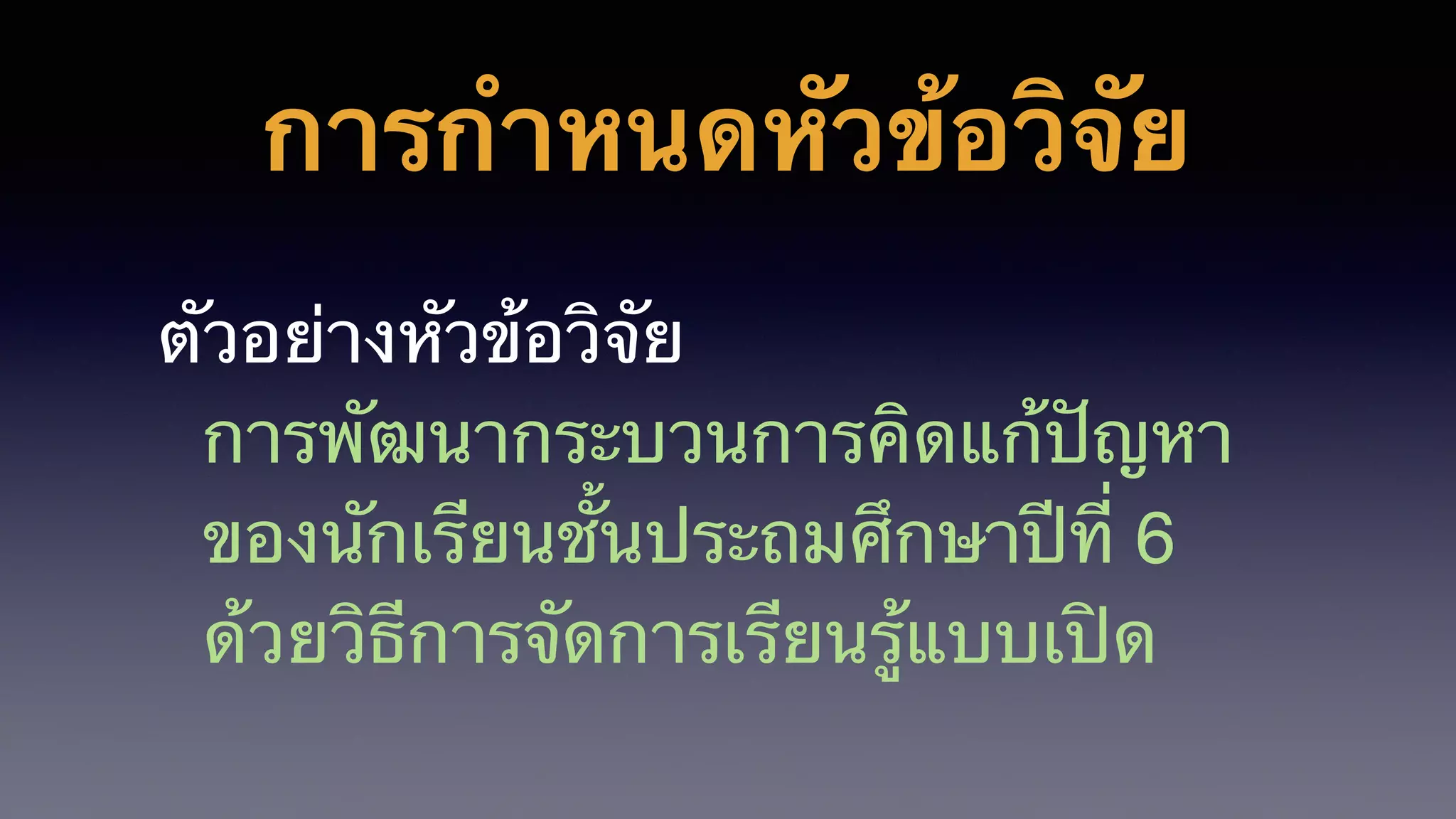 การกำหนดหัวข้อวิจัย
ตัวอย่างหัวข้อวิจัย
การพัฒนากระบวนการคิดแก้ปัญหา
ของนักเรียนชั้นประถมศึกษาปีที่ 6 
ด้วยวิธีการจัดการเรียนรู้แบบเปิด
 