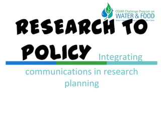 RESEARCH TO
POLICY Integrating
 communications in research
        planning
 